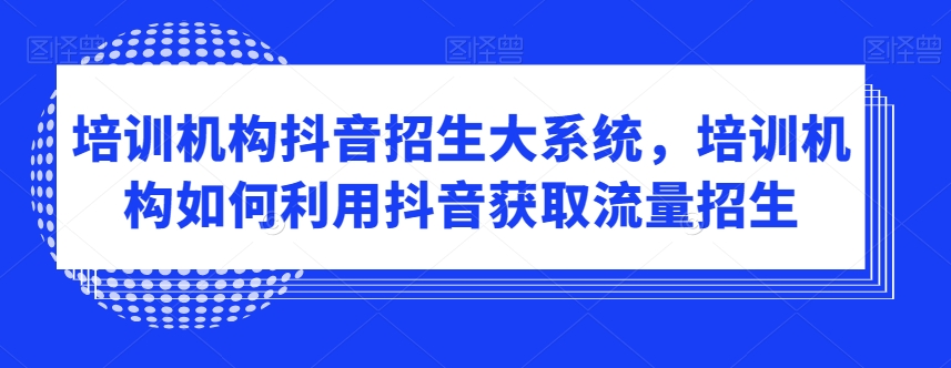 培训机构抖音招生大系统：如何利用抖音吸引学生-网赚项目资源库