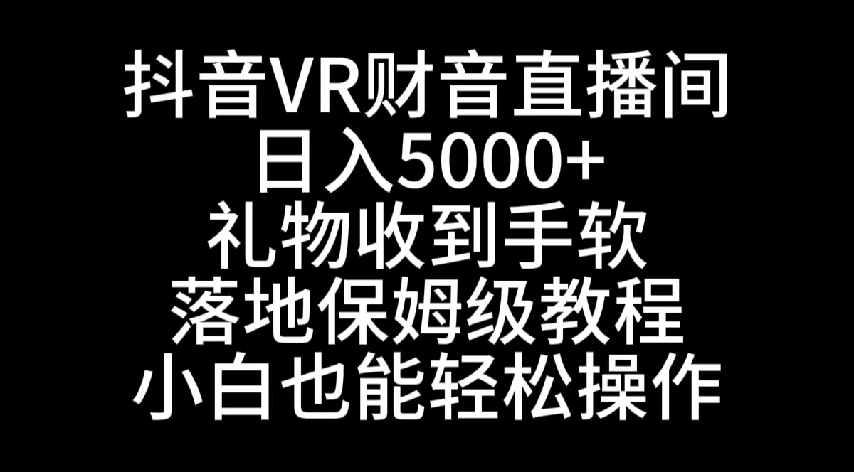 抖音VR财神直播间：日入5000+，礼物丰富，保姆级教程，小白也能轻松上手-网赚项目资源库