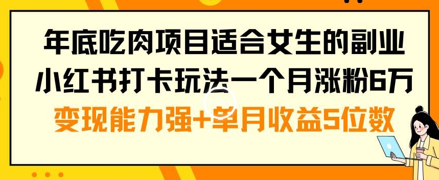 ‘女生年底吃肉项目小红书打卡月增粉6万+高收益变现技巧’-网赚项目资源库