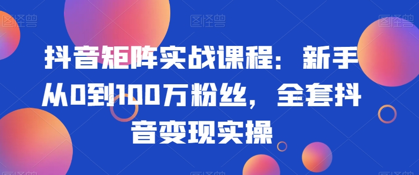 抖音矩阵实战课程:新手到百万粉丝,全套变现技巧-网赚项目资源库