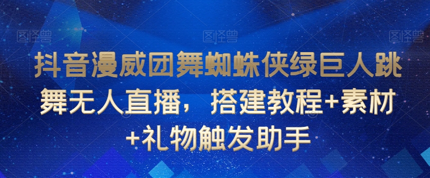 抖音漫威团舞蜘蛛侠绿巨人跳舞无人直播教程+素材+礼物触发助手-网赚项目资源库