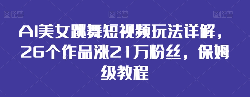 AI美女跳舞短视频涨粉秘籍：26个作品粉丝飙升至21万，保姆级教程-网赚项目资源库