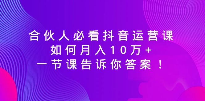 抖音运营课程揭秘：合伙人月入10万+秘诀，一课掌握！-网赚项目资源库