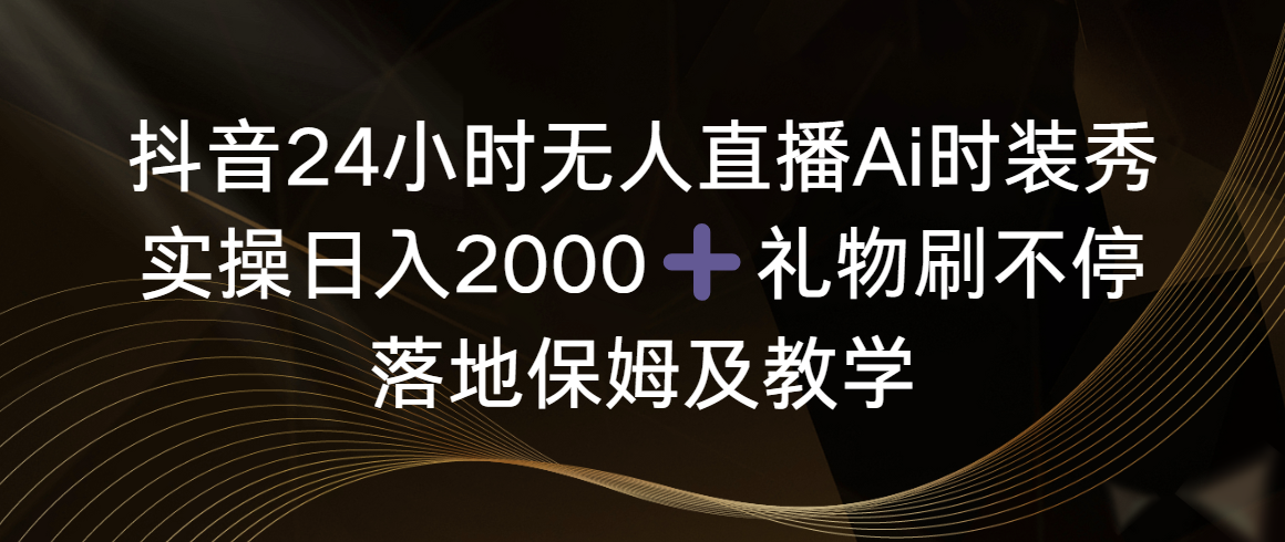 抖音24小时无人直播AI时装秀，日入2000+实操教程，礼物刷不停，保姆级教学-网赚项目资源库