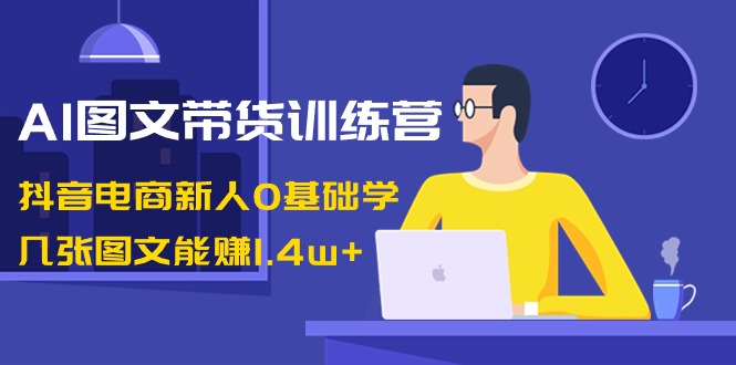 AI图文带货训练营：抖音电商新手0基础入门，仅需几张图文即可赚取1.4万+收益-网赚项目资源库