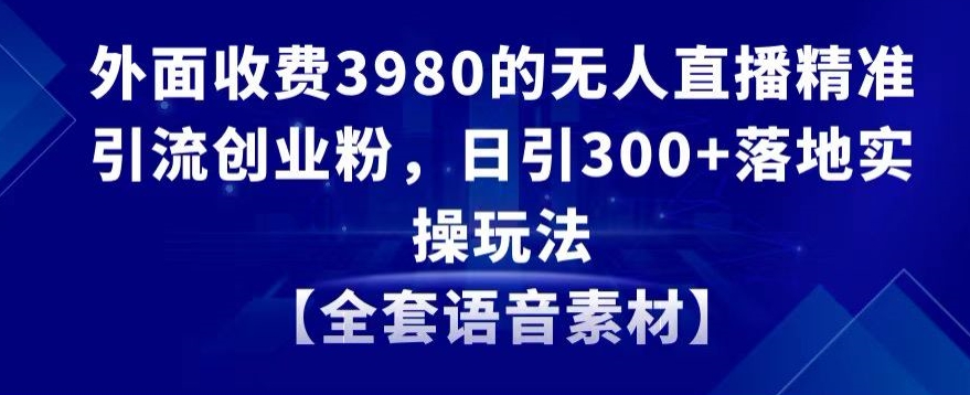 3980元无人直播精准引流创业粉，日引300+实操玩法全套语音素材-网赚项目资源库