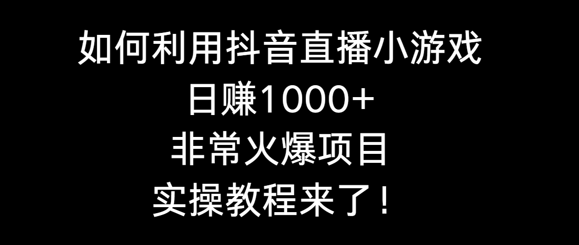 抖音直播小游戏日赚1000+，实操教程来袭！-网赚项目资源库