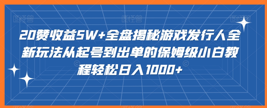 揭秘游戏发行人新玩法：从起号到出单，保姆级教程轻松日入1000+-网赚项目资源库