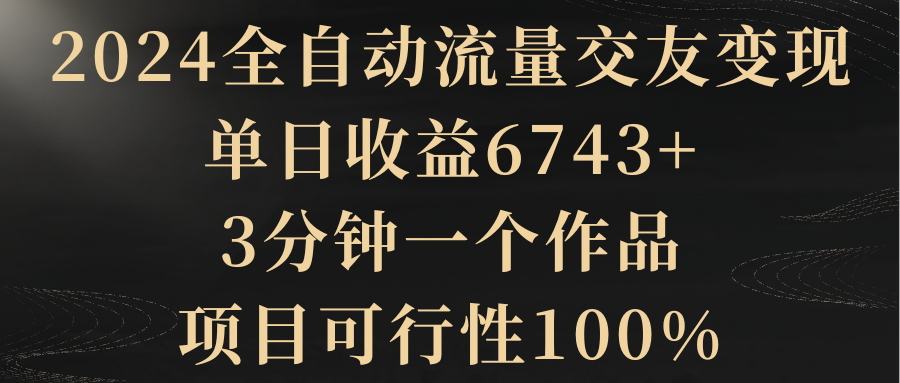 2024全自动流量交友变现，单日收益6743+，3分钟一个作品，项目可行性100%-网赚项目资源库