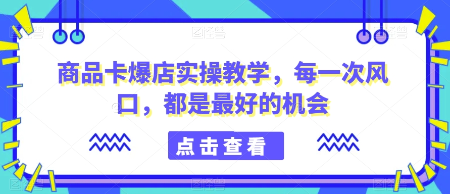 商品卡爆店实操教学：抓住每次市场机遇-网赚项目资源库