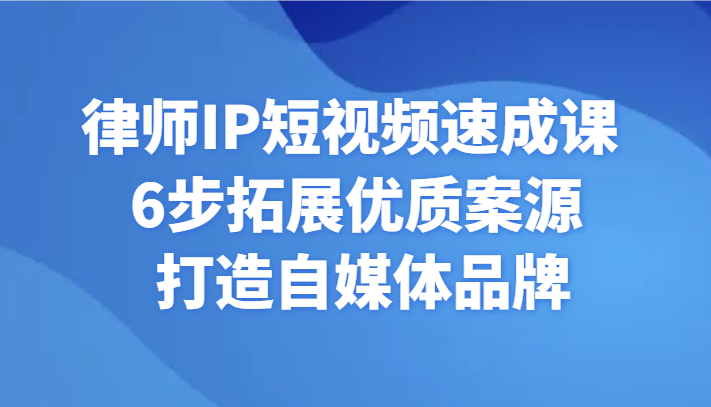 律师IP短视频速成课：6步法打造自媒体品牌，拓展优质案源-网赚项目资源库