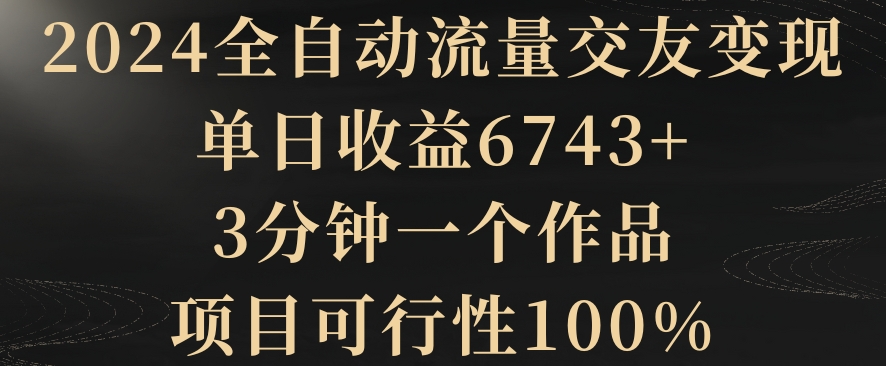 2024全自动流量交友变现，单日收益6743+，3分钟一个作品，项目可行性100%-网赚项目资源库