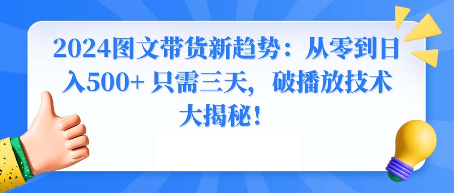2024图文带货新趋势：三天掌握破播放技术，日入500+秘籍揭秘！-网赚项目资源库