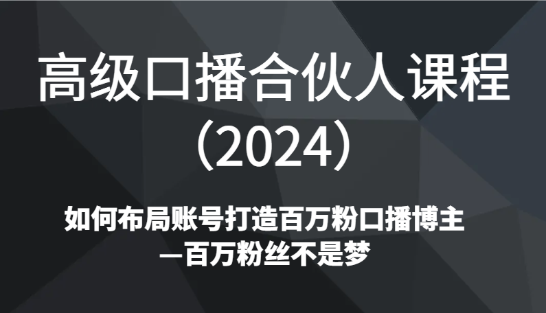 2024年高级口播合伙人课程：如何打造百万粉丝的口播博主？-网赚项目资源库