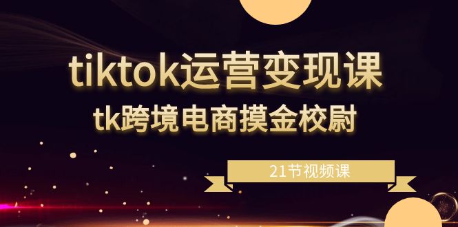 TikTok运营变现课程：21节视频，跨境电商摸金校尉-网赚项目资源库