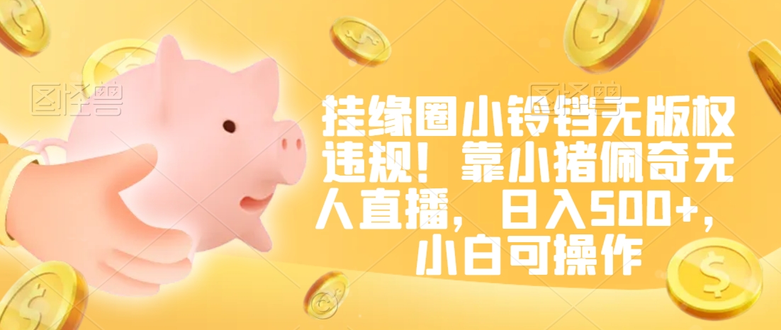 挂缘圈小铃铛无版权直播日入500+，小猪佩奇无人直播小白可操作-网赚项目资源库