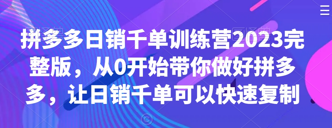 拼多多日销千单训练营2023完整版：零基础入门，快速实现日销千单-网赚项目资源库