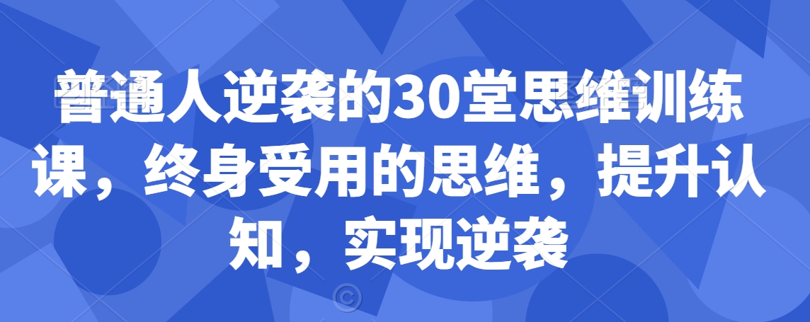 普通人如何通过30堂思维训练课实现逆袭，终身受益的思维提升-网赚项目资源库