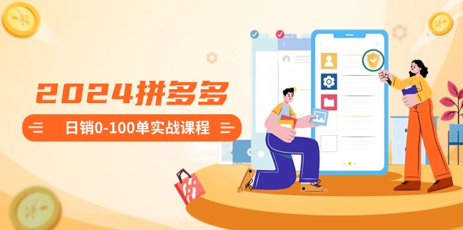 2024拼多多日销100单实战课程：新手到高手全套流程-网赚项目资源库