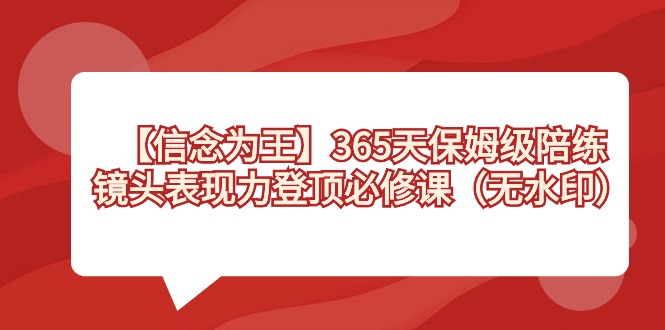 【信念为王】365天保姆级陪练,镜头表现力登顶必修课(无水印)-网赚项目资源库