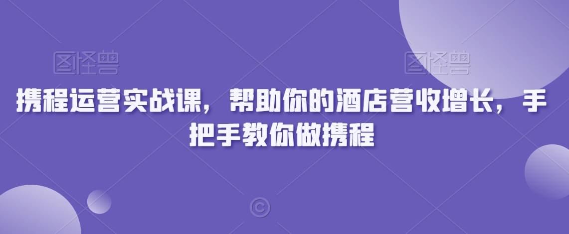 携程运营实战课程：提升酒店营收，手把手教你操作携程-网赚项目资源库