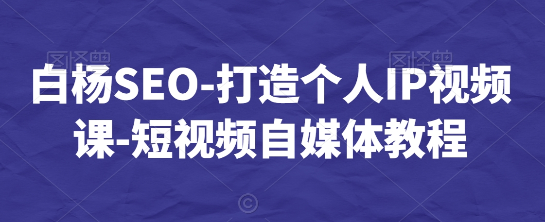 白杨SEO：打造个人品牌视频课程，短视频自媒体运营教程-网赚项目资源库