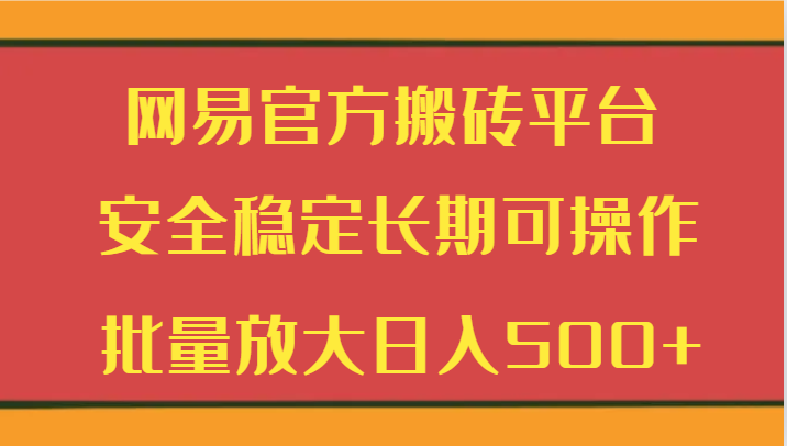 网易官方搬砖平台：安全稳定，长期可操作，日入500+-网赚项目资源库