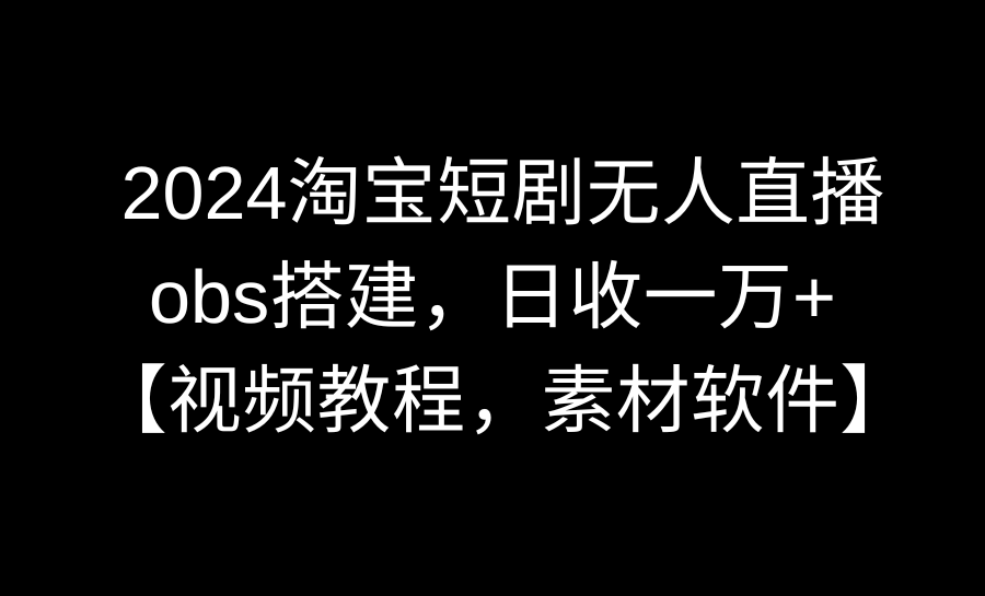 2024淘宝短剧无人直播3.0教程，OBS搭建日入过万，视频+素材软件-网赚项目资源库