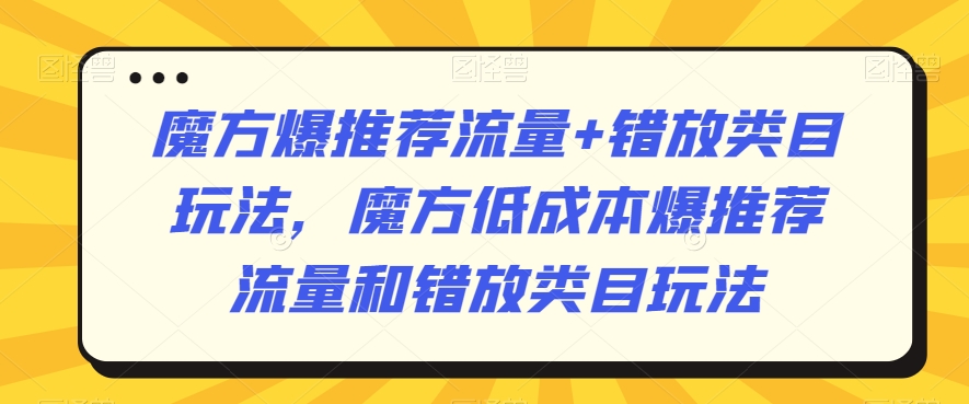 魔方爆推荐流量+错放类目玩法，低成本爆流技巧揭秘-网赚项目资源库