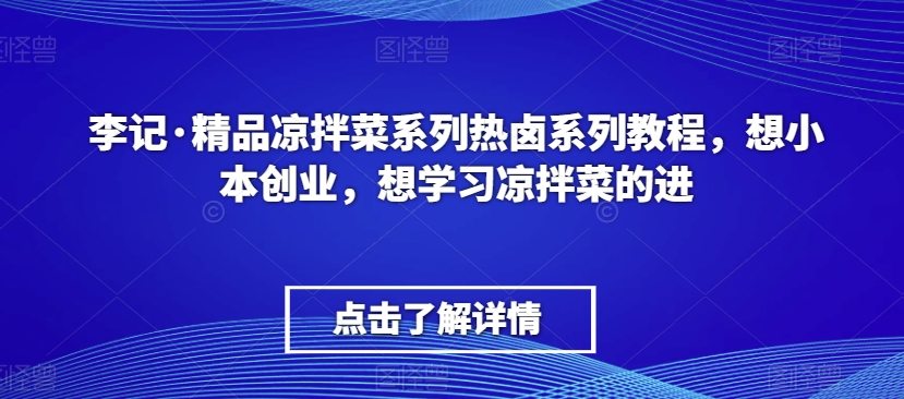 李记·精品凉拌菜系列教程，热卤创业指南，想学凉拌菜的别错过-网赚项目资源库