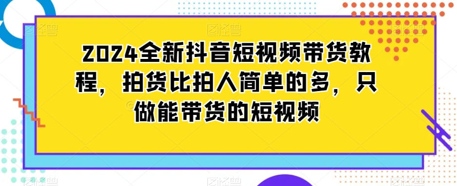 2024抖音短视频带货教程：简单高效，轻松拍出爆款视频-网赚项目资源库