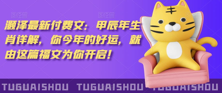 泽灏最新费付文：甲年辰生肖详解，今你年的好运，就由这篇福文为你开启！-网赚项目资源库