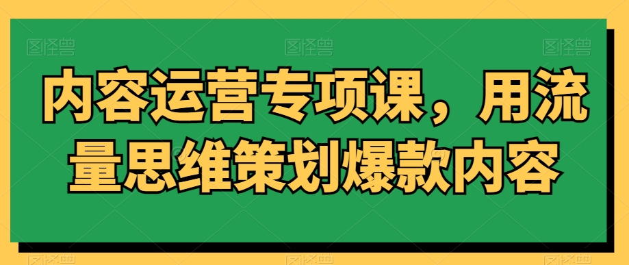 内容运营专项课，用流量思维策划爆款内容-网赚项目资源库