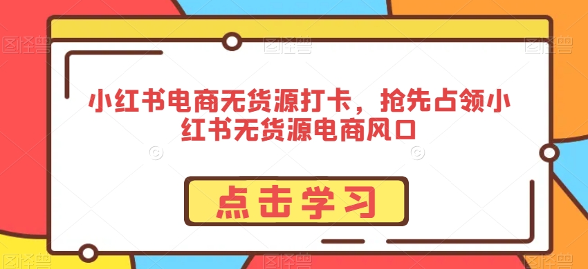小红书电商无货源打卡，抢先占领小红书无货源电商风口-网赚项目资源库