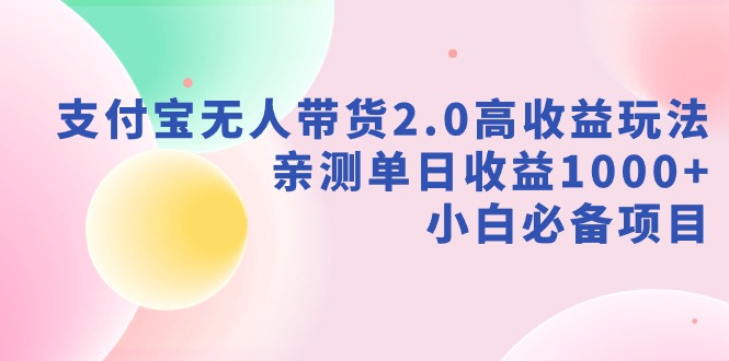 支付宝无人带货2.0高收益玩法，小白必学项目单日收益破千-网赚项目资源库