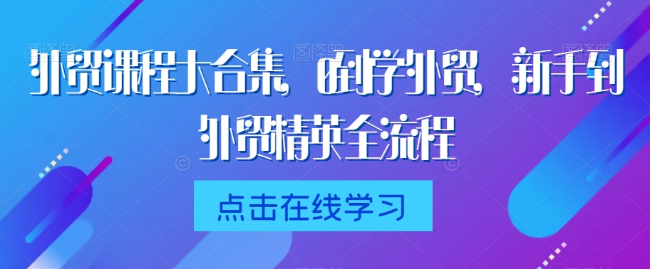 外贸课程大合集，0到1学外贸，新手到外贸精英全流程-网赚项目资源库
