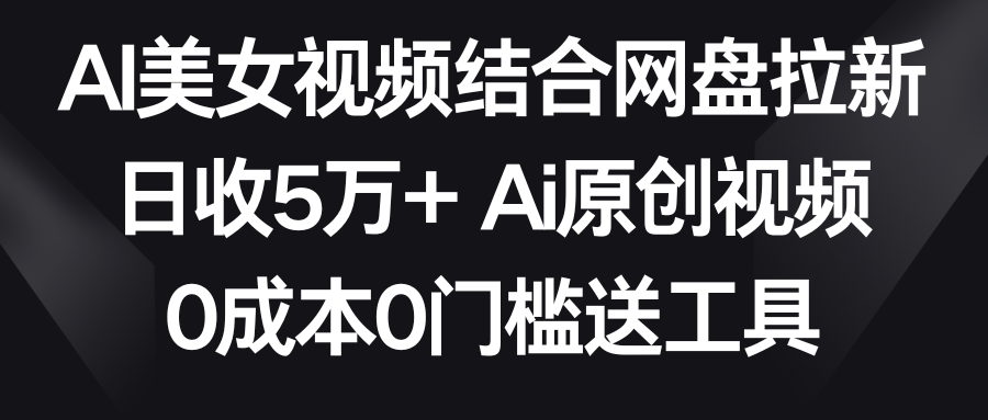 AI美女视频结合网盘拉新，日收5万+ 两分钟一条原创视频，0成本0门槛送工具-网赚项目资源库