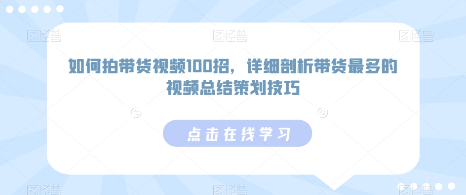 100招带货视频拍摄技巧：详解高销量视频的策划与执行-网赚项目资源库