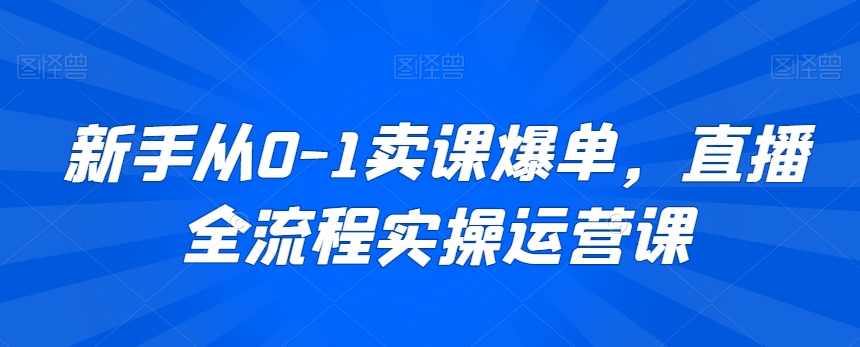 新手直播卖课全流程实操运营课程-网赚项目资源库