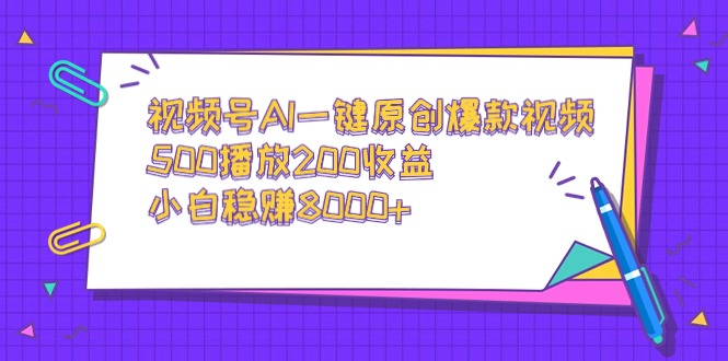 视频号AI一键创作爆款视频，500播放200收益，小白月入8000+-网赚项目资源库