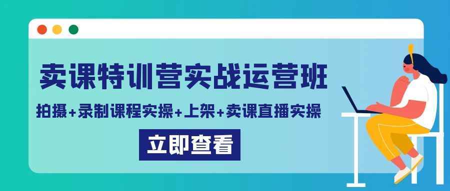 卖课特训营实战运营班：课程拍摄、录制实操，上架及直播卖课技巧-网赚项目资源库