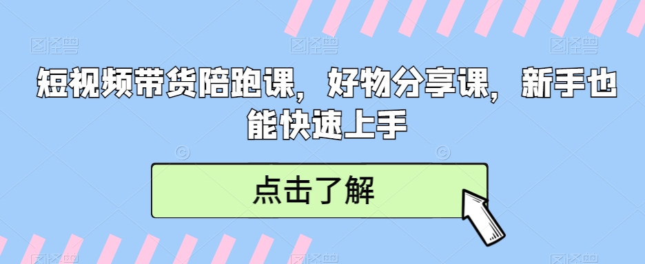 短视频带货与好物分享陪跑课，新手快速上手指南-网赚项目资源库