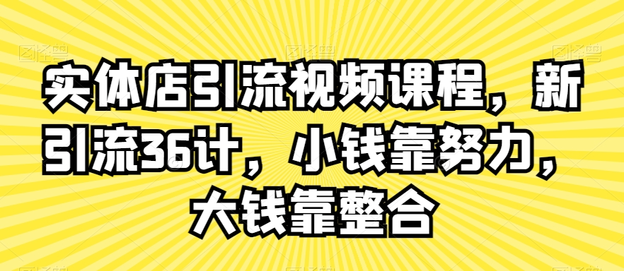 实体店引流视频课程：新36计，小钱靠努力，大钱靠整合-网赚项目资源库