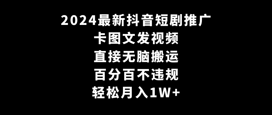 2024抖音短剧推广：卡图文发视频，无脑搬砖月入1W+-网赚项目资源库