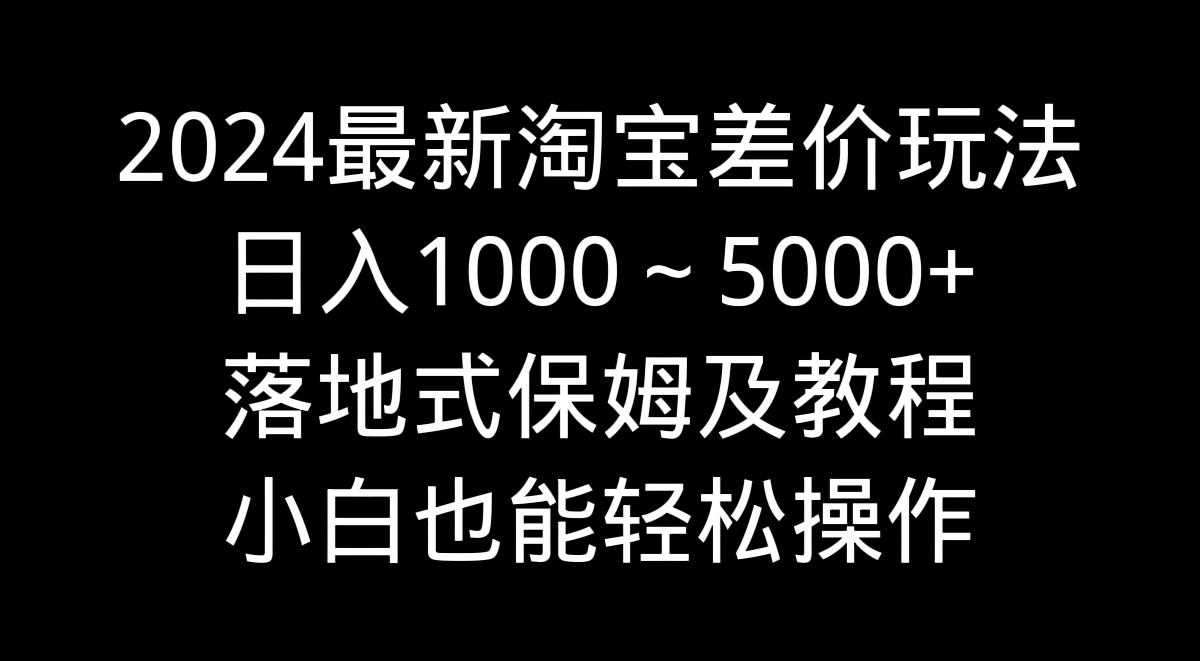 2024淘宝差价高收益策略，日赚1000-5000+保姆式教程，新手轻松上手-网赚项目资源库