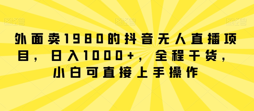 抖音无人直播项目日入1000+,小白上手操作,1980元起步-网赚项目资源库
