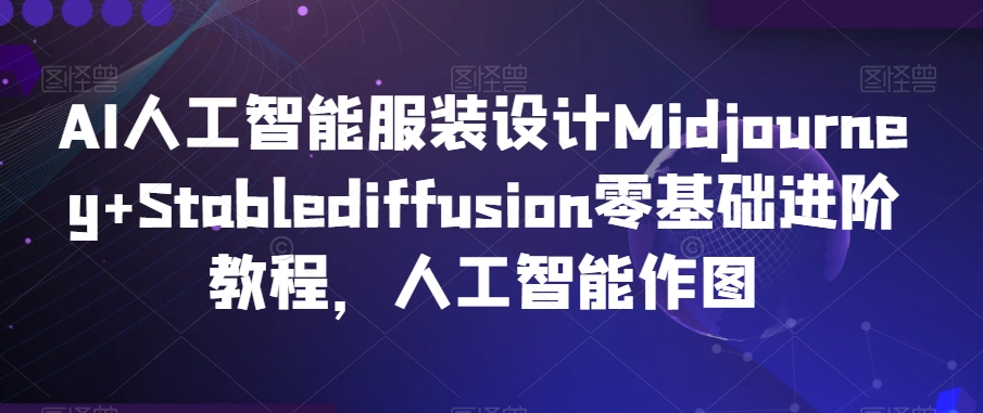 AI人工智能服装设计零基础进阶教程:Midjourney+Stablediffusion作图技巧-网赚项目资源库