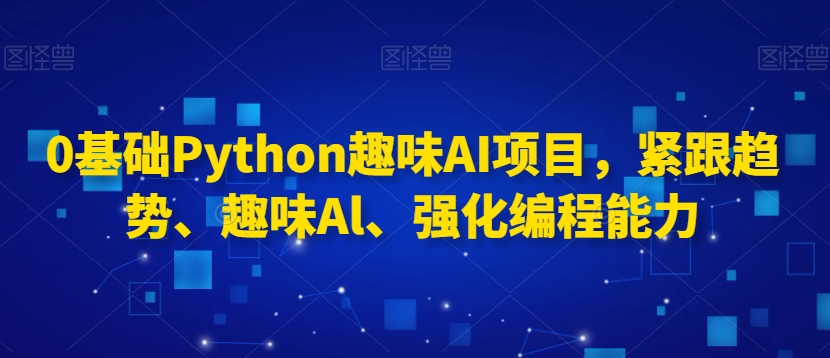 零基础入门Python AI项目,紧跟潮流、趣味编程、提升编程技能-网赚项目资源库