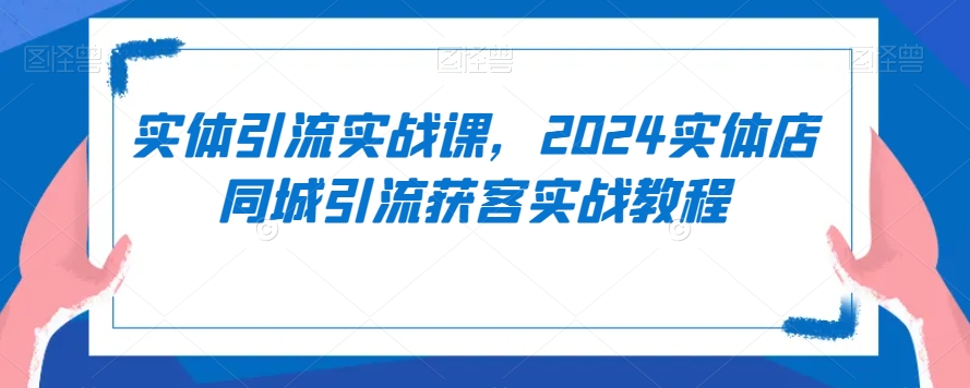 2024年实体店同城引流获客实战教程-网赚项目资源库
