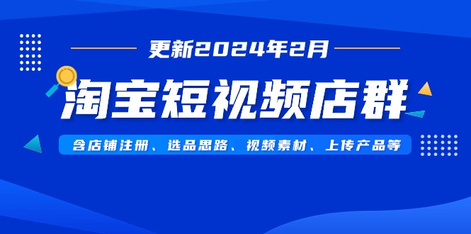 淘宝短视频店群（2024年更新）含注册、选品、视频素材及上传指南-网赚项目资源库